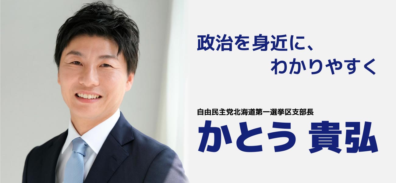 政治を身近に、わかりやすく　自由民主党北海道第一選挙区支部長　かとう 貴弘